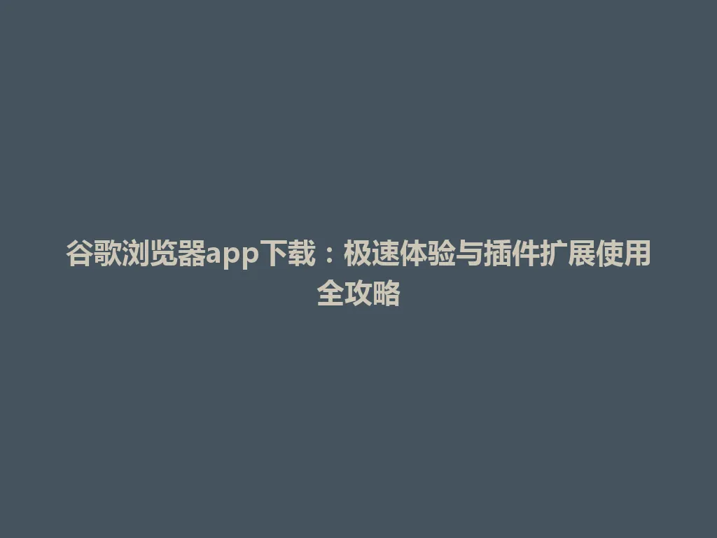 谷歌浏览器app下载：极速体验与插件扩展使用全攻略 一